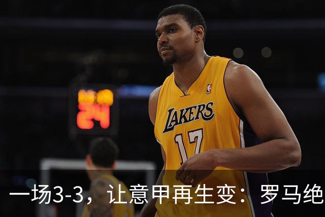 一场3-3，让意甲再生变：罗马绝平+8轮不败！那不勒斯8轮仅赢3场