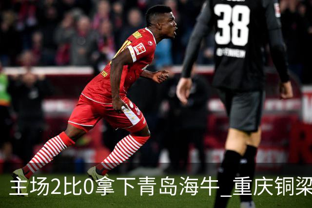 主场2比0拿下青岛海牛 重庆铜梁龙终结12轮不胜