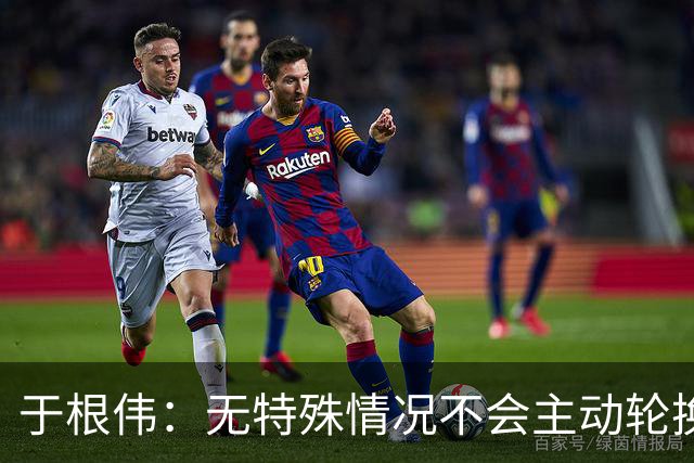 于根伟：无特殊情况不会主动轮换，秉持这种精神打好收官战