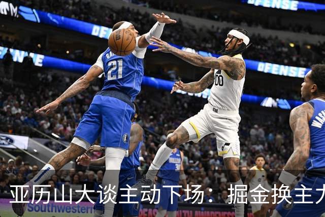 亚历山大谈主动下场：掘金换主力后我也该下场，这是尊重比赛