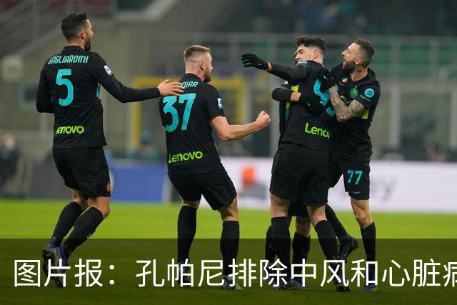 图片报：孔帕尼排除中风和心脏病发作的可能，目前在检查脑部