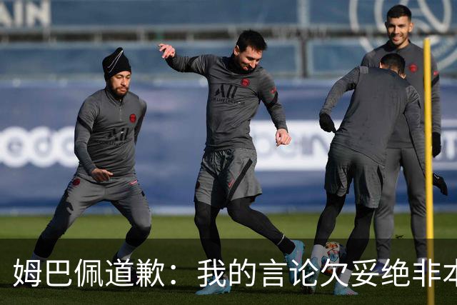 姆巴佩道歉：我的言论欠妥绝非本意！对中国人民及其历史怀有深深敬意
