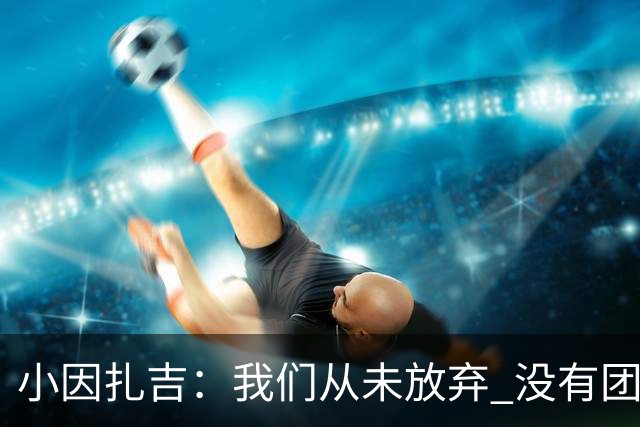 小因扎吉：我们从未放弃 没有团队不可能夺冠