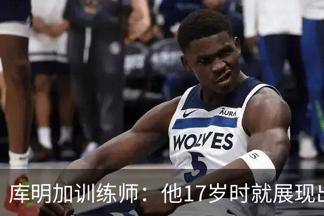 库明加训练师：他17岁时就展现出狠劲 如今已不只靠身体天赋打球