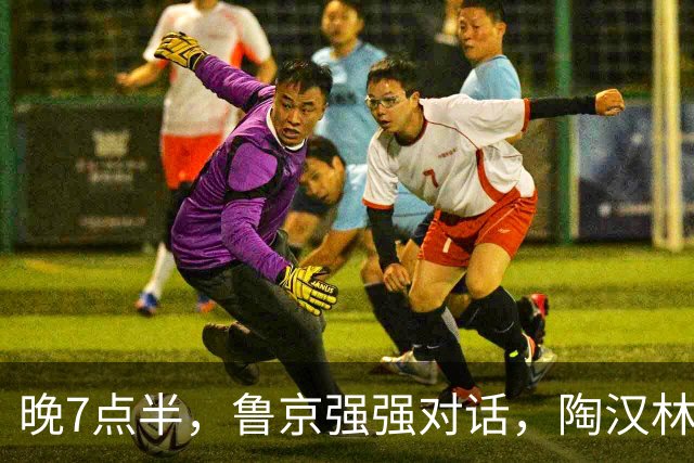 晚7点半，鲁京强强对话，陶汉林大战周琦，邱彪要给李楠上一课？