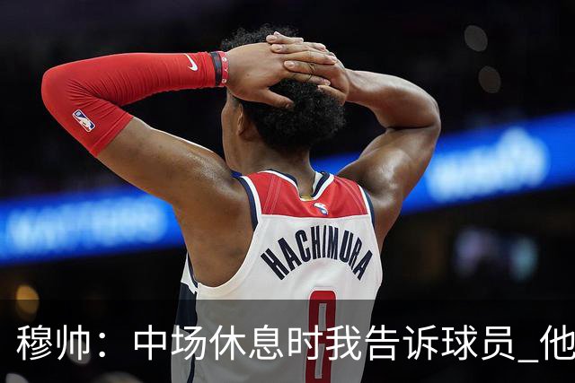 穆帅：中场休息时我告诉球员 他们的表现让我感到羞耻