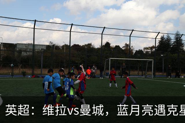英超：维拉vs曼城，蓝月亮遇克星，望破记录，预测比分2-1，1-1