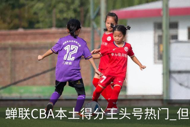 蝉联CBA本土得分王头号热门 但他却从未获郭士强青睐