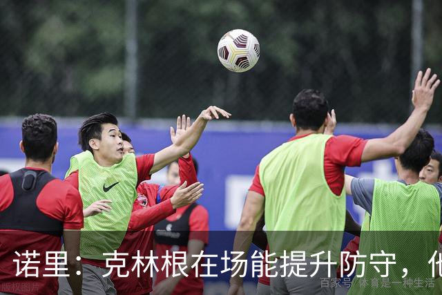 诺里：克林根在场能提升防守，他不在场我们就靠小阵容撑住局面