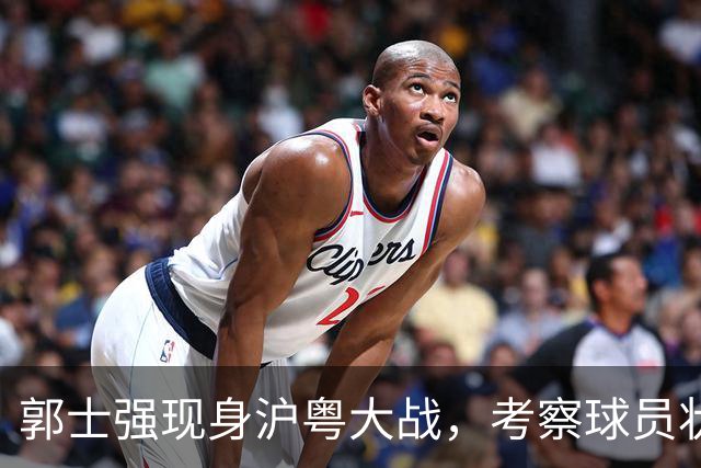 郭士强现身沪粤大战，考察球员状态，为下个月世预赛做准备，胡明轩带伤拼入选门票！