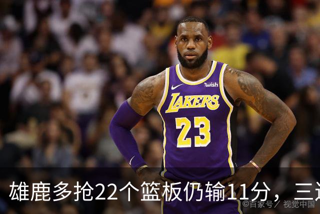 雄鹿多抢22个篮板仍输11分，三连败暴露关键回合短板