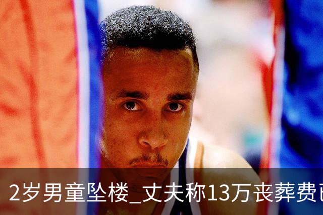 2岁男童坠楼 丈夫称13万丧葬费已对得起孩子？