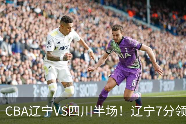 CBA辽宁VS四川半场！辽宁7分领先，库铂26分，辽宁本土全员不合格！